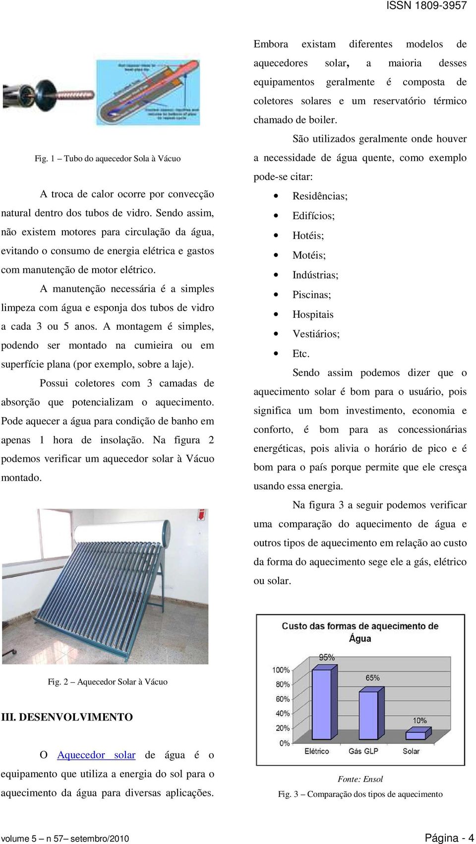 A manutenção necessária é a simples limpeza com água e esponja dos tubos de vidro a cada 3 ou 5 anos.