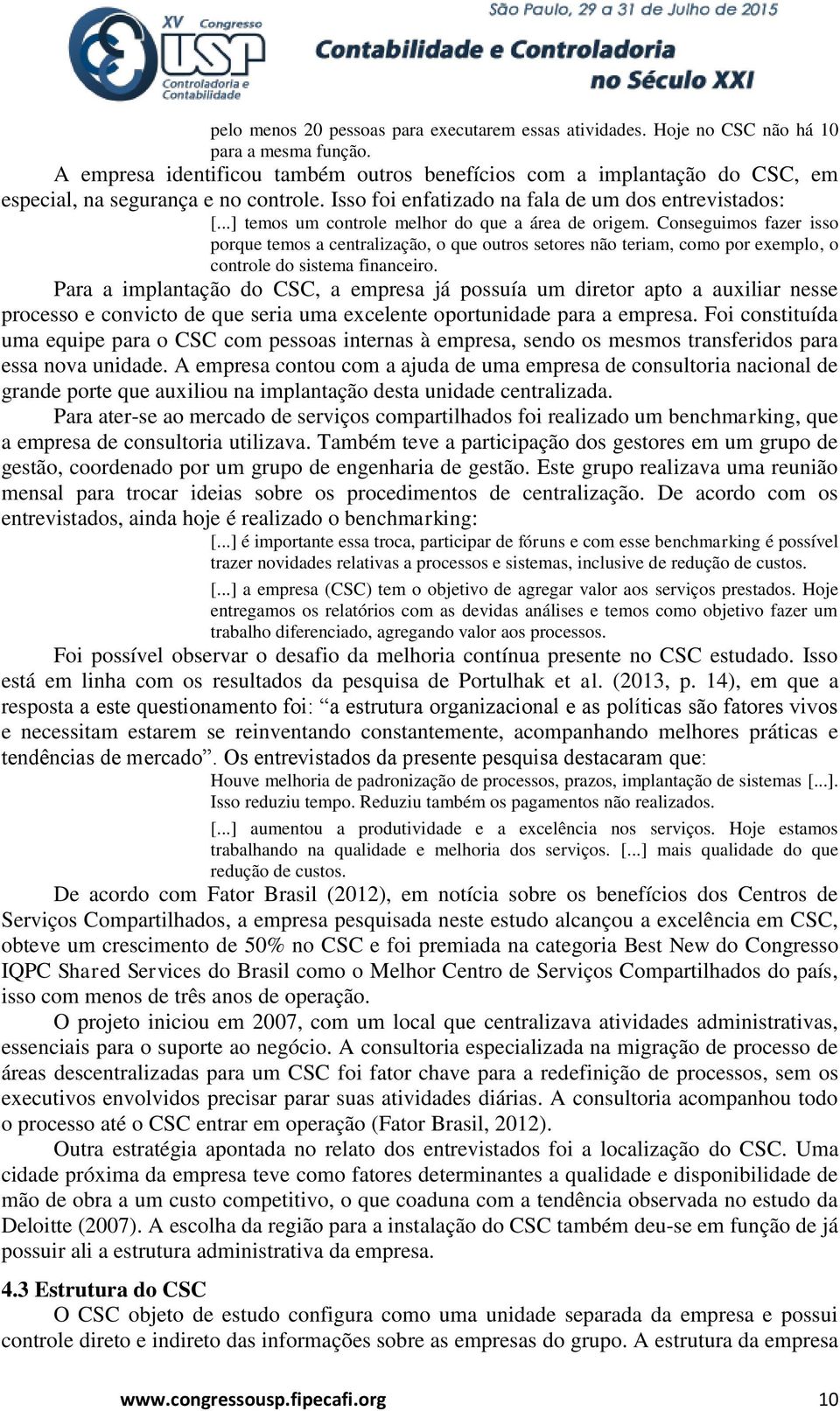 ..] temos um controle melhor do que a área de origem. Conseguimos fazer isso porque temos a centralização, o que outros setores não teriam, como por exemplo, o controle do sistema financeiro.