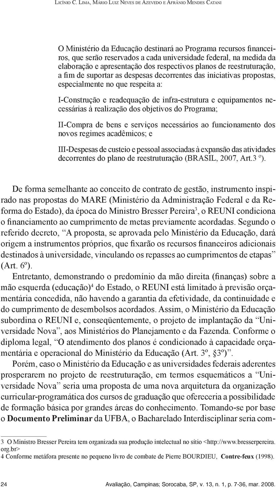 elaboração e apresentação dos respectivos planos de reestruturação, a fim de suportar as despesas decorrentes das iniciativas propostas, especialmente no que respeita a: I-Construção e readequação de