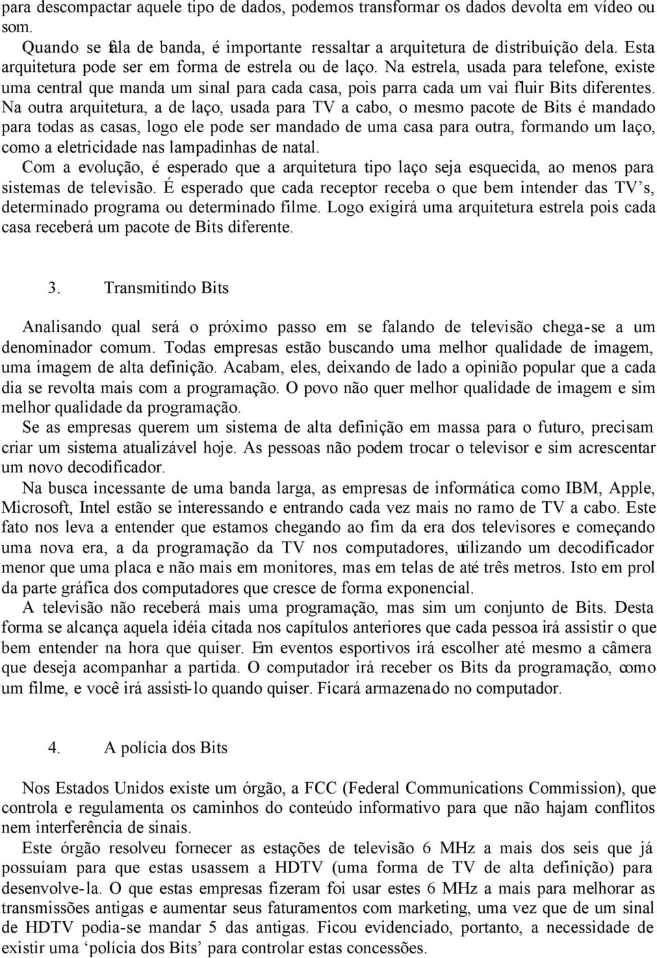 Na outra arquitetura, a de laço, usada para TV a cabo, o mesmo pacote de Bits é mandado para todas as casas, logo ele pode ser mandado de uma casa para outra, formando um laço, como a eletricidade