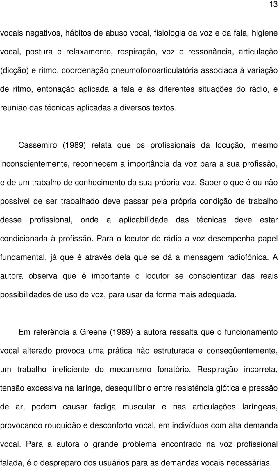 Cassemiro (1989) relata que os profissionais da locução, mesmo inconscientemente, reconhecem a importância da voz para a sua profissão, e de um trabalho de conhecimento da sua própria voz.