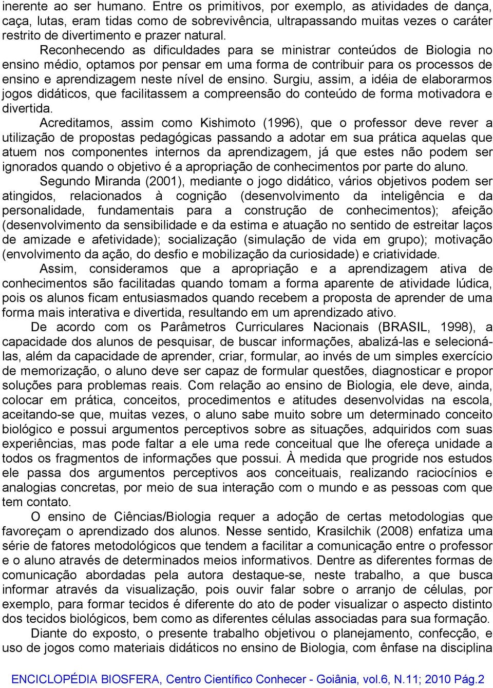 Reconhecendo as dificuldades para se ministrar conteúdos de Biologia no ensino médio, optamos por pensar em uma forma de contribuir para os processos de ensino e aprendizagem neste nível de ensino.