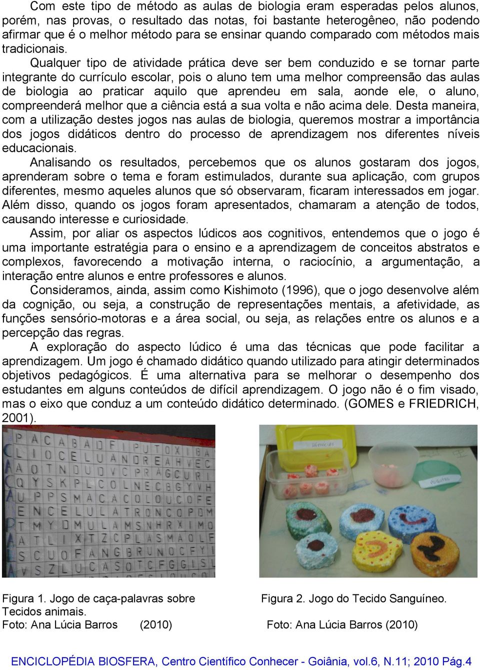 Qualquer tipo de atividade prática deve ser bem conduzido e se tornar parte integrante do currículo escolar, pois o aluno tem uma melhor compreensão das aulas de biologia ao praticar aquilo que