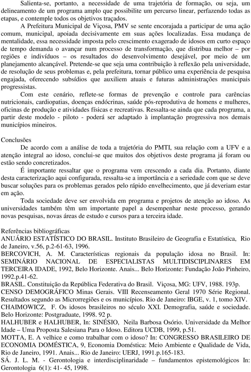 Essa mudança de mentalidade, essa necessidade imposta pelo crescimento exagerado de idosos em curto espaço de tempo demanda o avançar num processo de transformação, que distribua melhor por regiões e