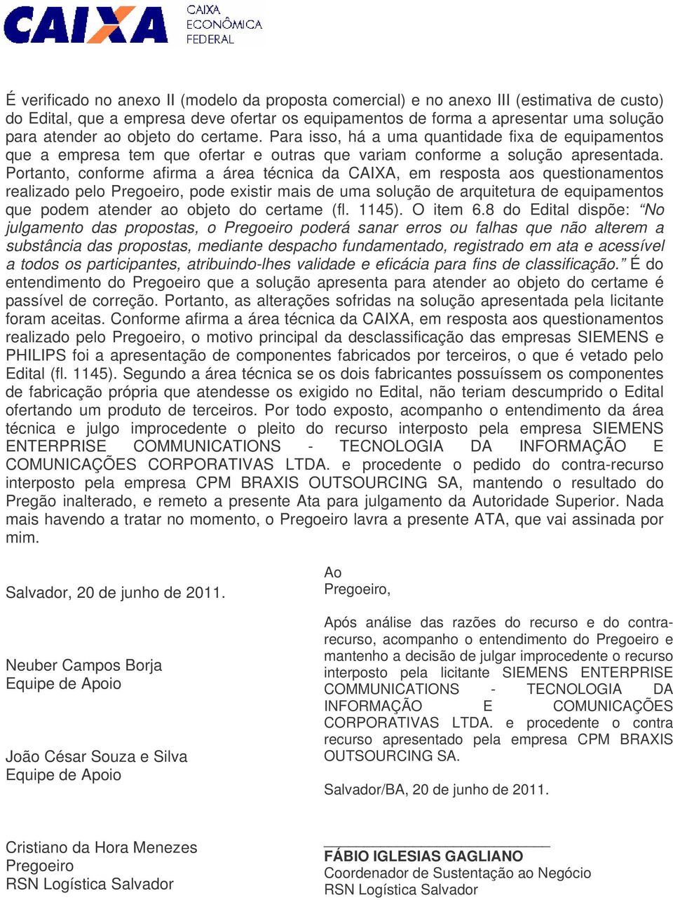 Portanto, conforme afirma a área técnica da CAIXA, em resposta aos questionamentos realizado pelo Pregoeiro, pode existir mais de uma solução de arquitetura de equipamentos que podem atender ao