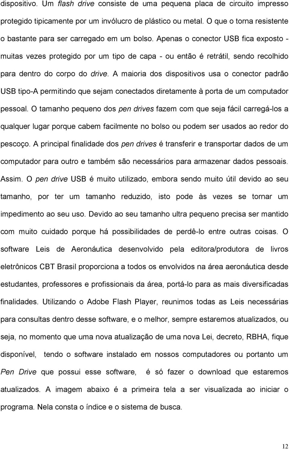 Apenas o conector USB fica exposto - muitas vezes protegido por um tipo de capa - ou então é retrátil, sendo recolhido para dentro do corpo do drive.