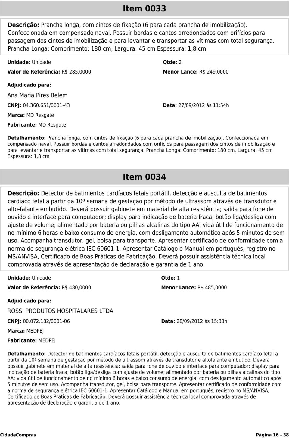 Prancha Longa: Comprimento: 180 cm, Largura: 45 cm Espessura: 1,8 cm Unidade: Unidade Qtde: 2 Valor de Referência: R$ 285,0000 Menor Lance: R$ 249,0000 Ana Maria Pires Belem CNPJ: 04.360.