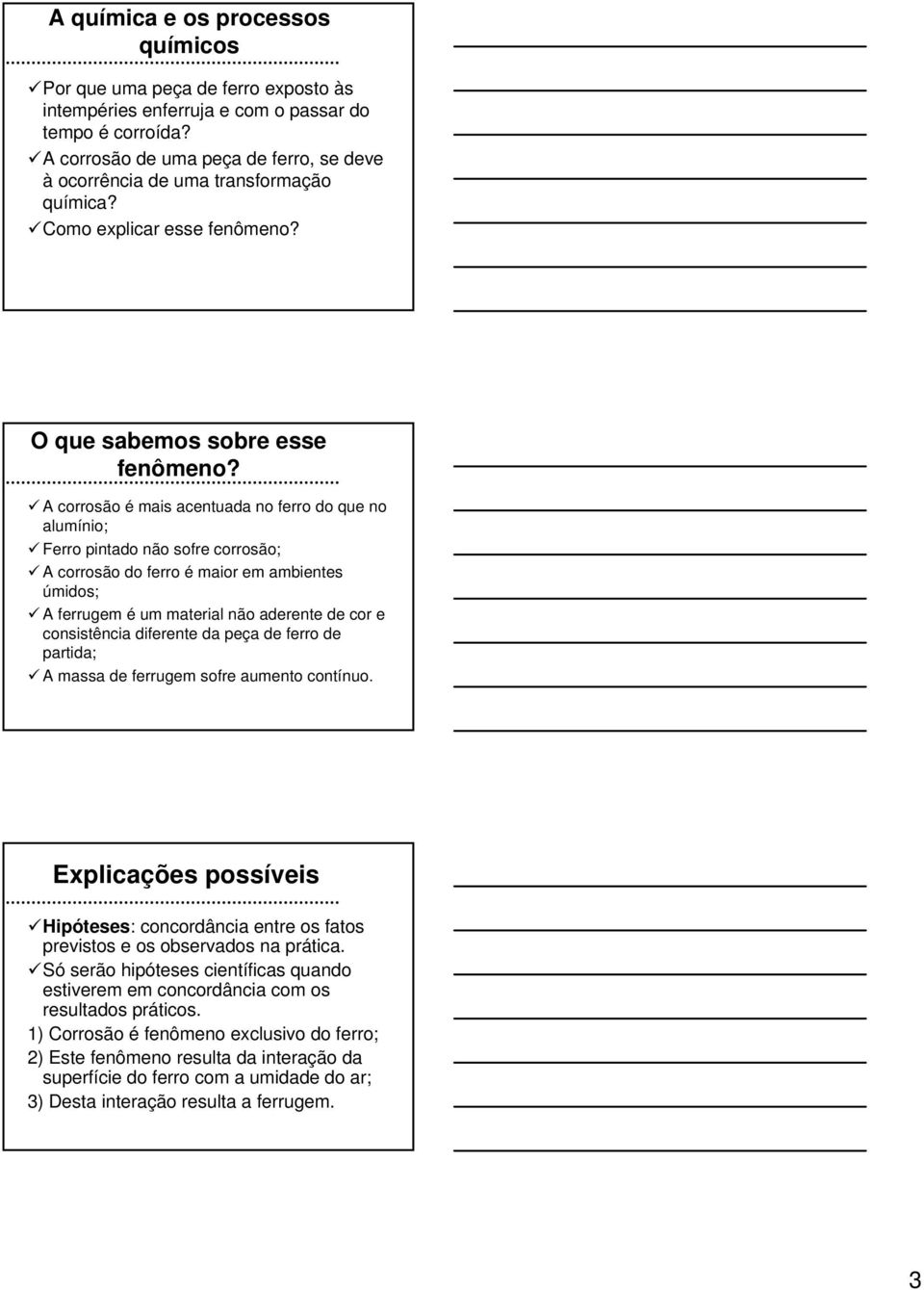 A corrosão é mais acentuada no ferro do que no alumínio; Ferro pintado não sofre corrosão; A corrosão do ferro é maior em ambientes úmidos; A ferrugem é um material não aderente de cor e consistência