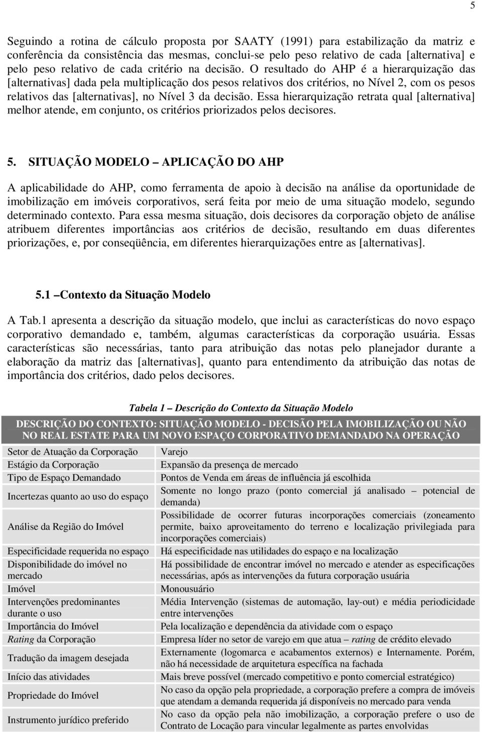 O resultado do AHP é a hierarquização das [alternativas] dada pela multiplicação dos pesos relativos dos critérios, no Nível 2, com os pesos relativos das [alternativas], no Nível 3 da decisão.