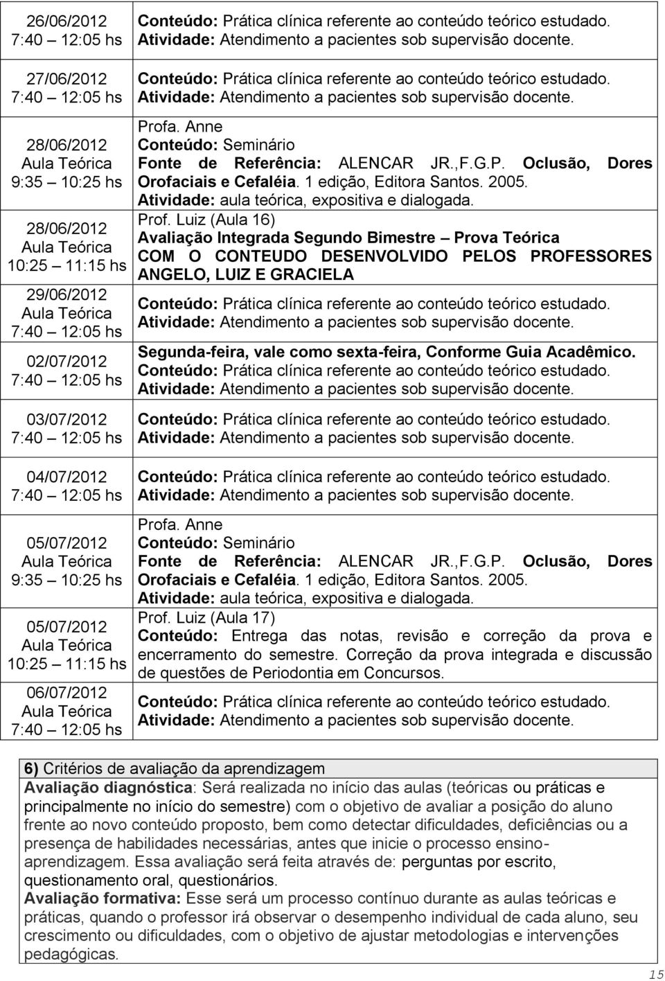 Conteúdo: Seminário ALENCAR JR.,F.G.P. Oclusão, Dores Prof. Luiz (Aula 17) Conteúdo: Entrega das notas, revisão e correção da prova e encerramento do semestre.