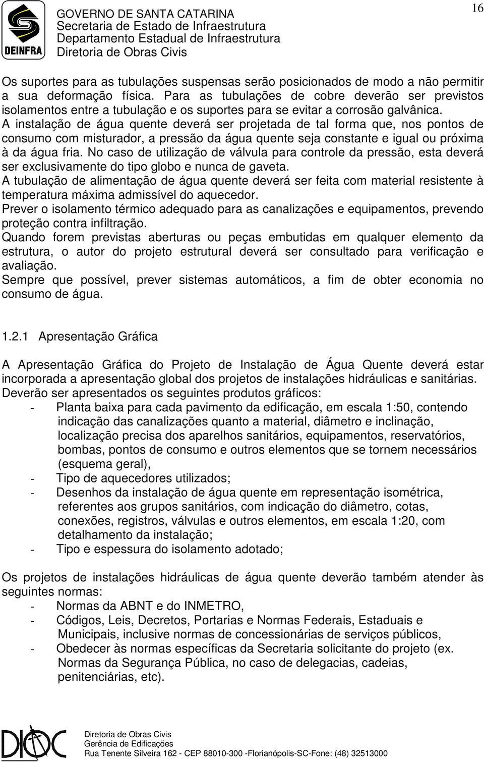 A instalação de água quente deverá ser projetada de tal forma que, nos pontos de consumo com misturador, a pressão da água quente seja constante e igual ou próxima à da água fria.