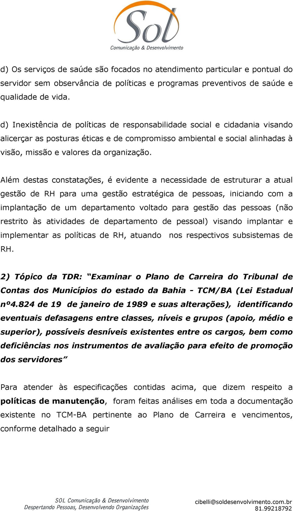 Além destas constatações, é evidente a necessidade de estruturar a atual gestão de RH para uma gestão estratégica de pessoas, iniciando com a implantação de um departamento voltado para gestão das