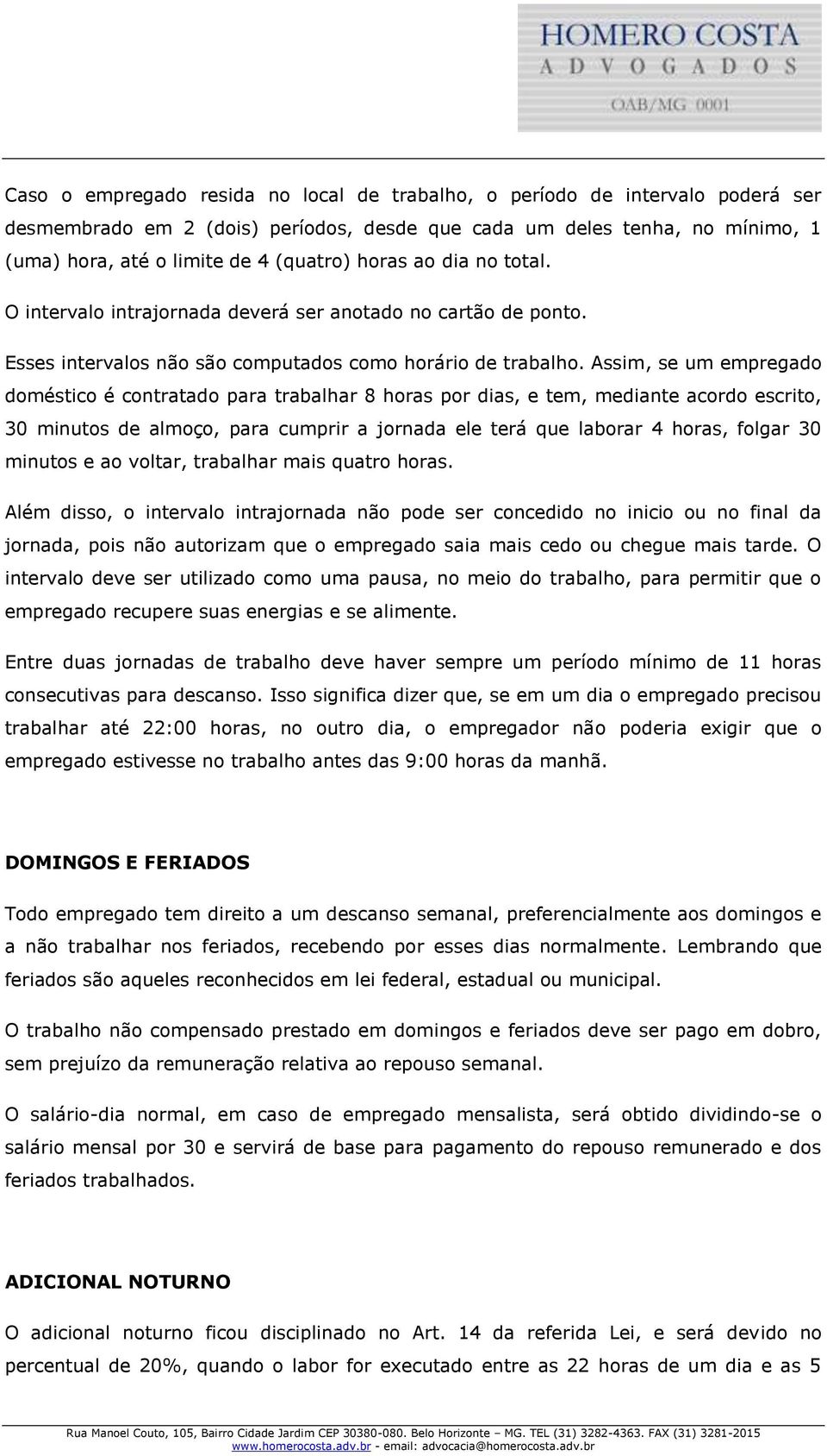 Assim, se um empregado doméstico é contratado para trabalhar 8 horas por dias, e tem, mediante acordo escrito, 30 minutos de almoço, para cumprir a jornada ele terá que laborar 4 horas, folgar 30