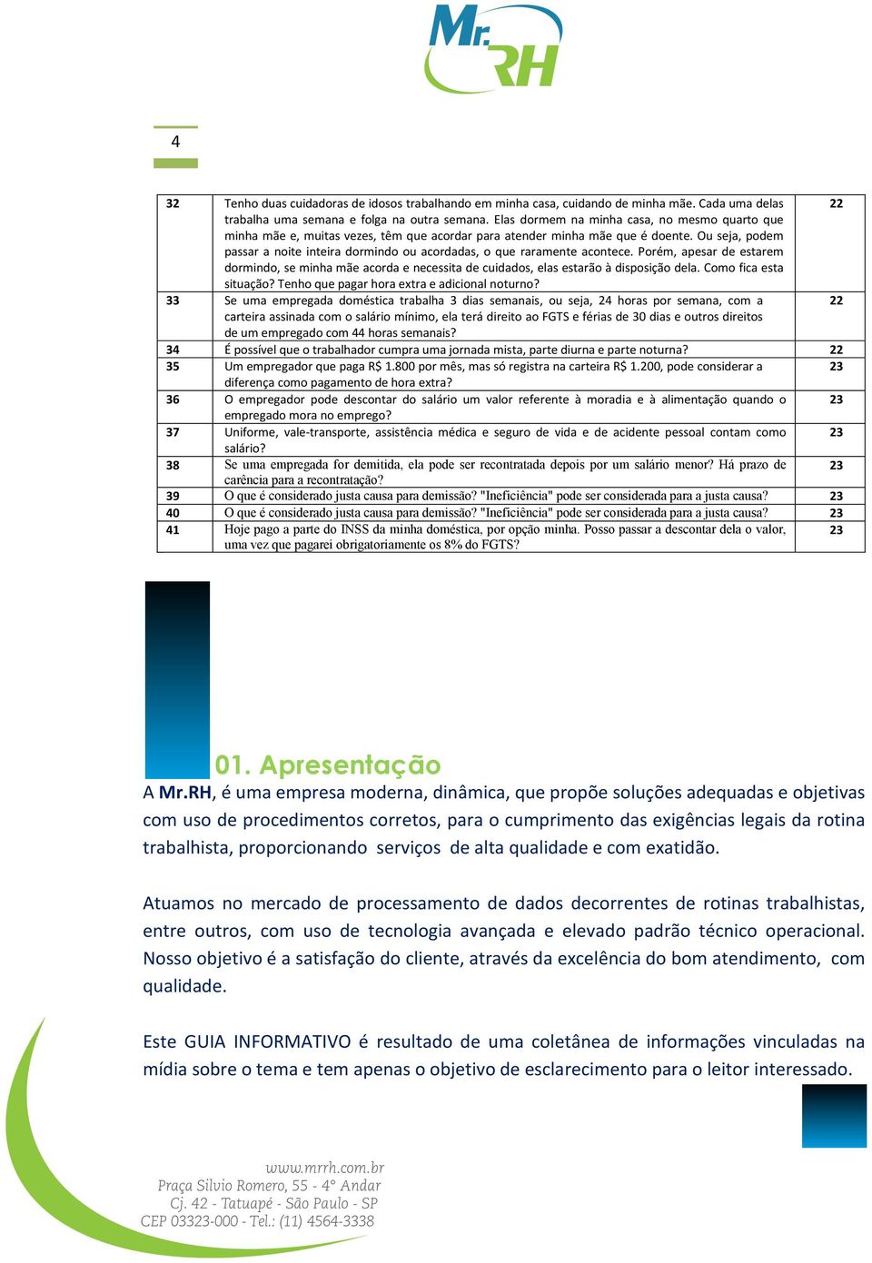 Ou seja, podem passar a noite inteira dormindo ou acordadas, o que raramente acontece. Porém, apesar de estarem dormindo, se minha mãe acorda e necessita de cuidados, elas estarão à disposição dela.