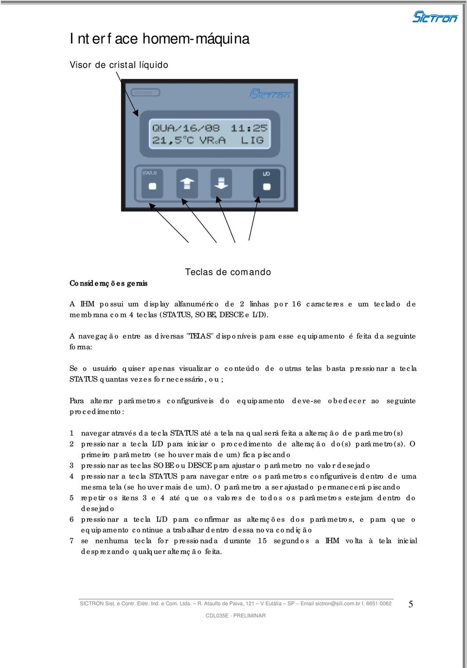 A navegaçã o entre as diversas "TELAS" disponíveis para esse equipamento é feita da seguinte forma: Se o usuário quiser apenas visualizar o conteúdo de outras telas basta pressionar a tecla STATUS