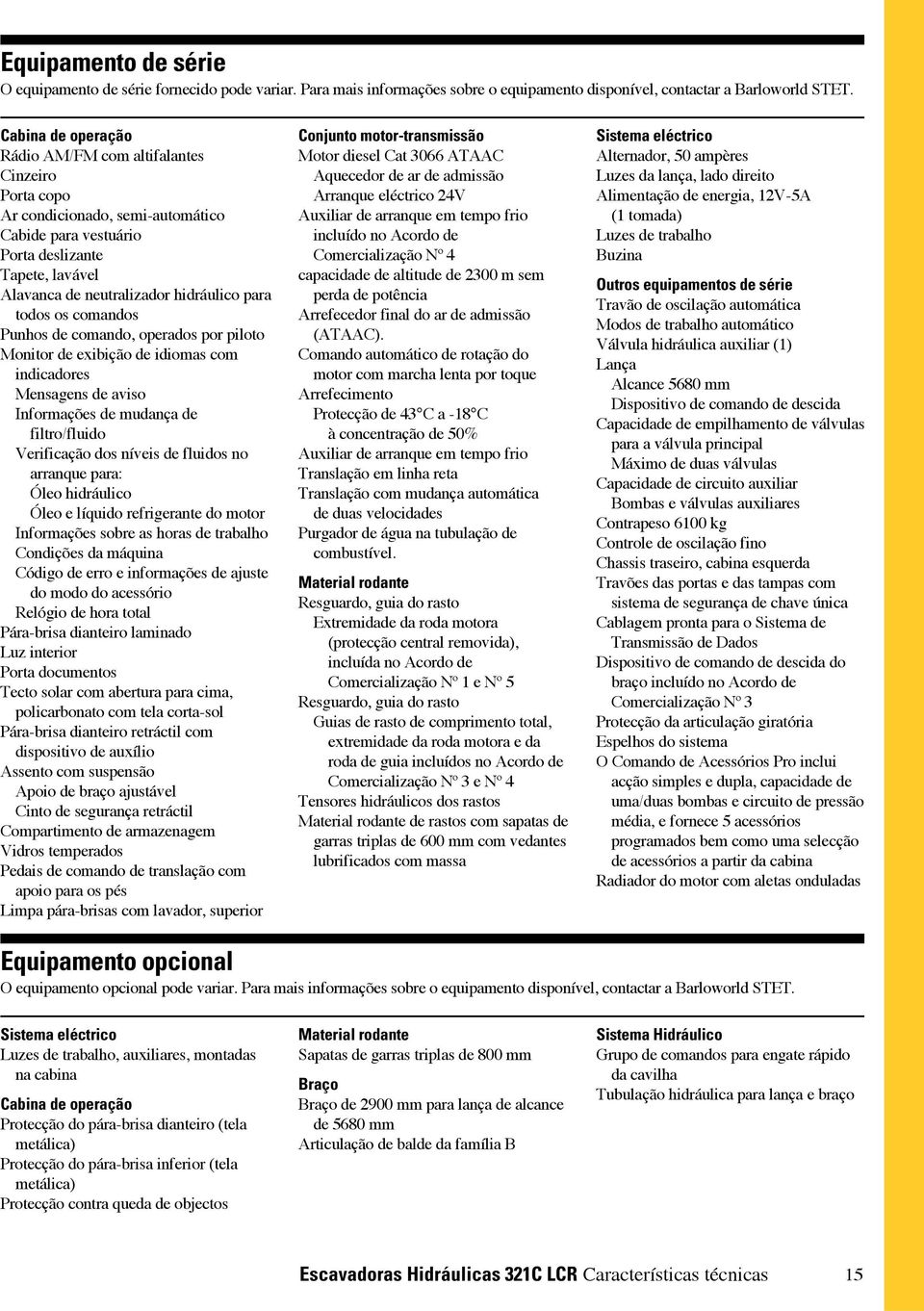 todos os comandos Punhos de comando, operados por piloto Monitor de exibição de idiomas com indicadores Mensagens de aviso Informações de mudança de filtro/fluido Verificação dos níveis de fluidos no