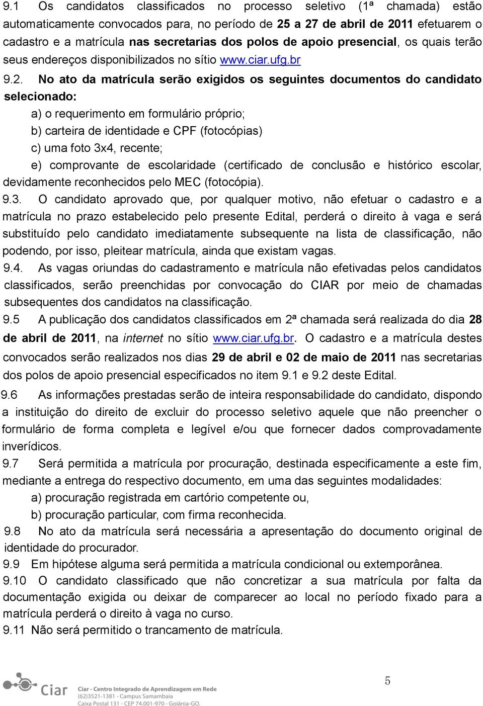 No ato da matrícula serão exigidos os seguintes documentos do candidato selecionado: a) o requerimento em formulário próprio; b) carteira de identidade e CPF (fotocópias) c) uma foto 3x4, recente; e)