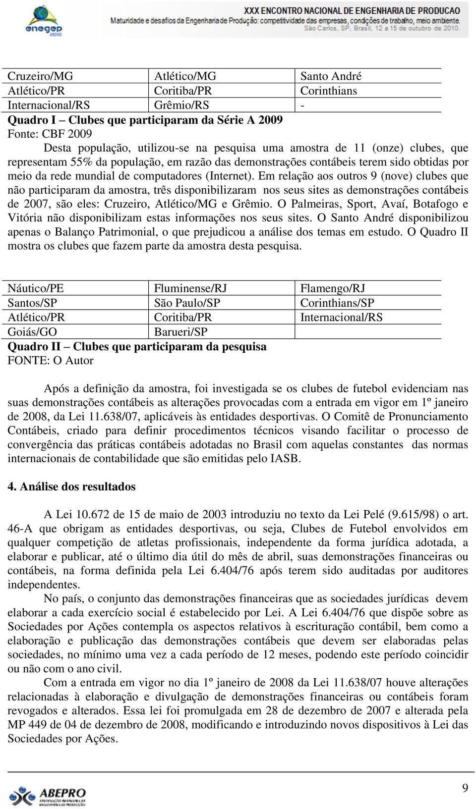 Em relação aos outros 9 (nove) clubes que não participaram da amostra, três disponibilizaram nos seus sites as demonstrações contábeis de 2007, são eles: Cruzeiro, Atlético/MG e Grêmio.