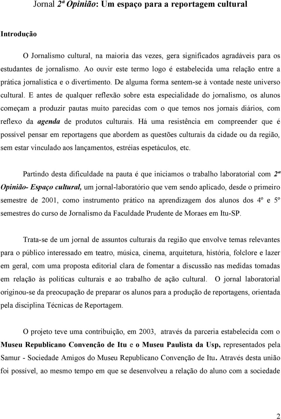 E antes de qualquer reflexão sobre esta especialidade do jornalismo, os alunos começam a produzir pautas muito parecidas com o que temos nos jornais diários, com reflexo da agenda de produtos