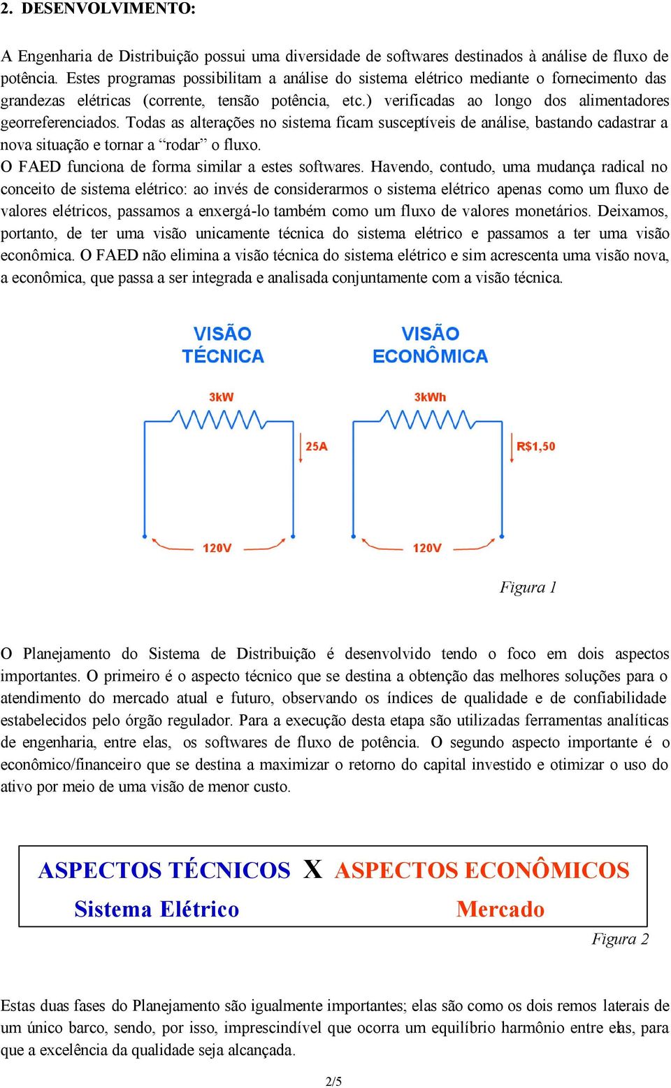 Todas as alterações no sistema ficam susceptíveis de análise, bastando cadastrar a nova situação e tornar a rodar o fluxo. O FAED funciona de forma similar a estes softwares.