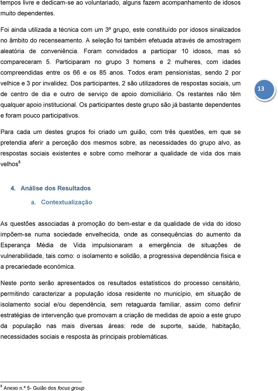 Foram convidados a participar 10 idosos, mas só compareceram 5. Participaram no grupo 3 homens e 2 mulheres, com idades compreendidas entre os 66 e os 85 anos.