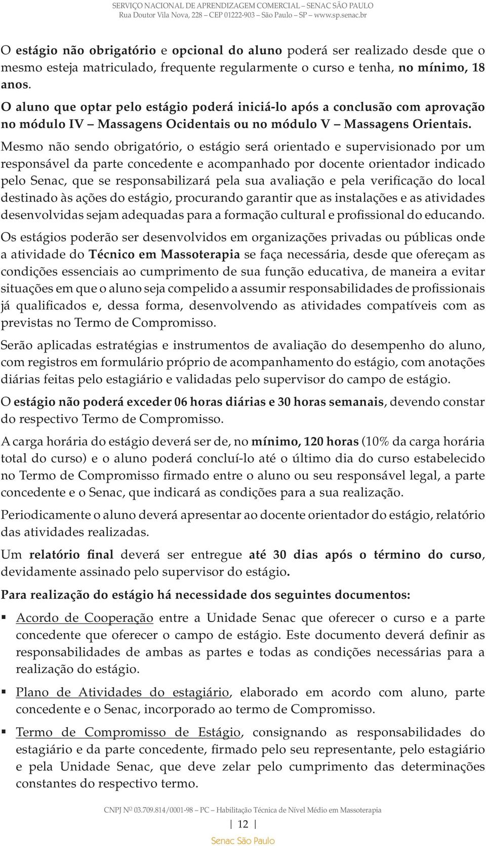 Mesmo não sendo obrigatório, o estágio será orientado e supervisionado por um responsável da parte concedente e acompanhado por docente orientador indicado pelo Senac, que se responsabilizará pela