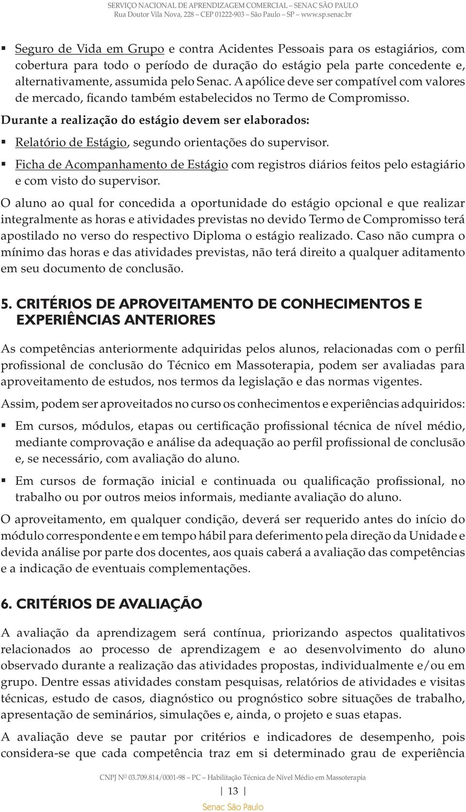 Durante a realização do estágio devem ser elaborados: Relatório de Estágio, segundo orientações do supervisor.