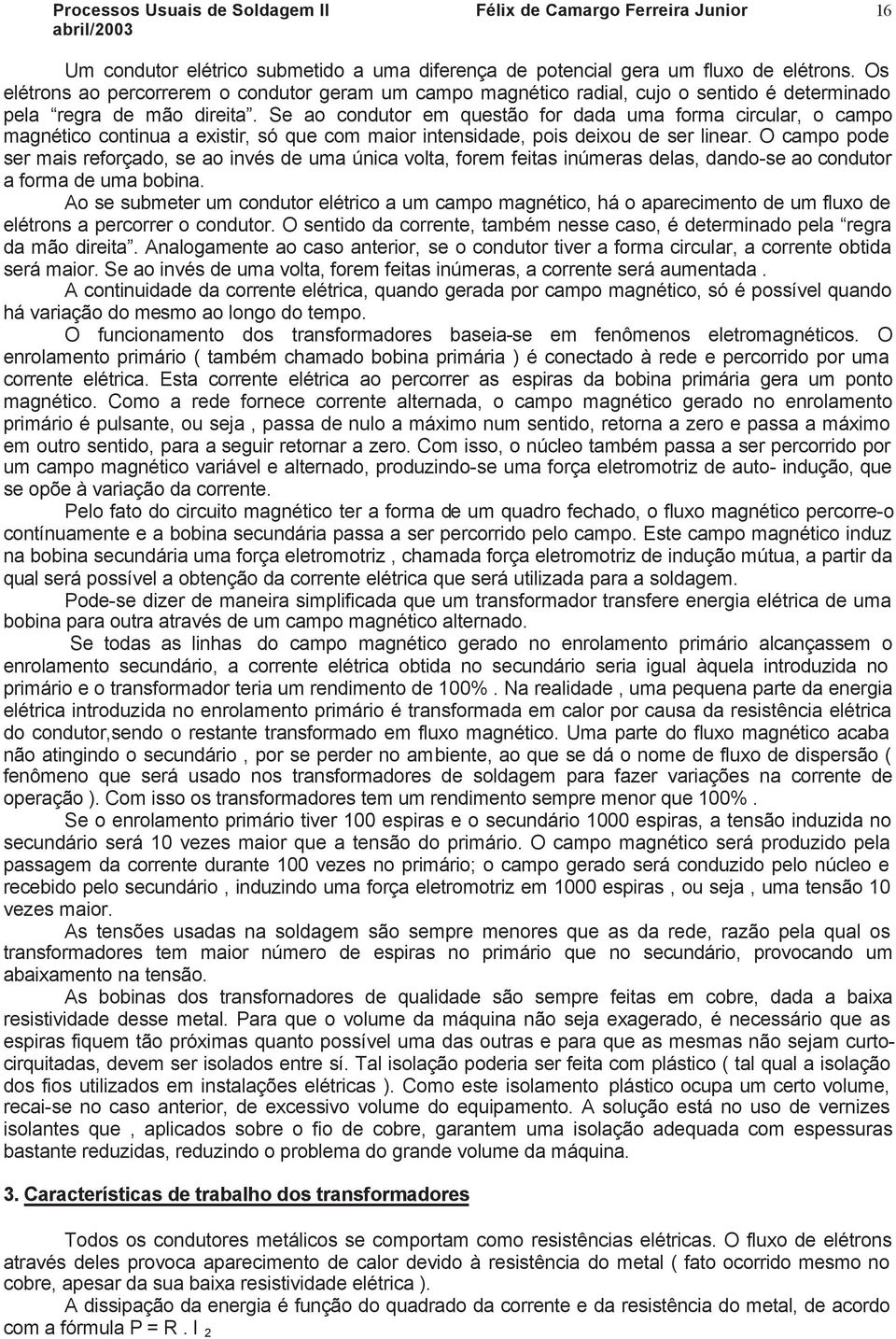 Se ao condutor em questão for dada uma forma circular, o campo magnético continua a existir, só que com maior intensidade, pois deixou de ser linear.