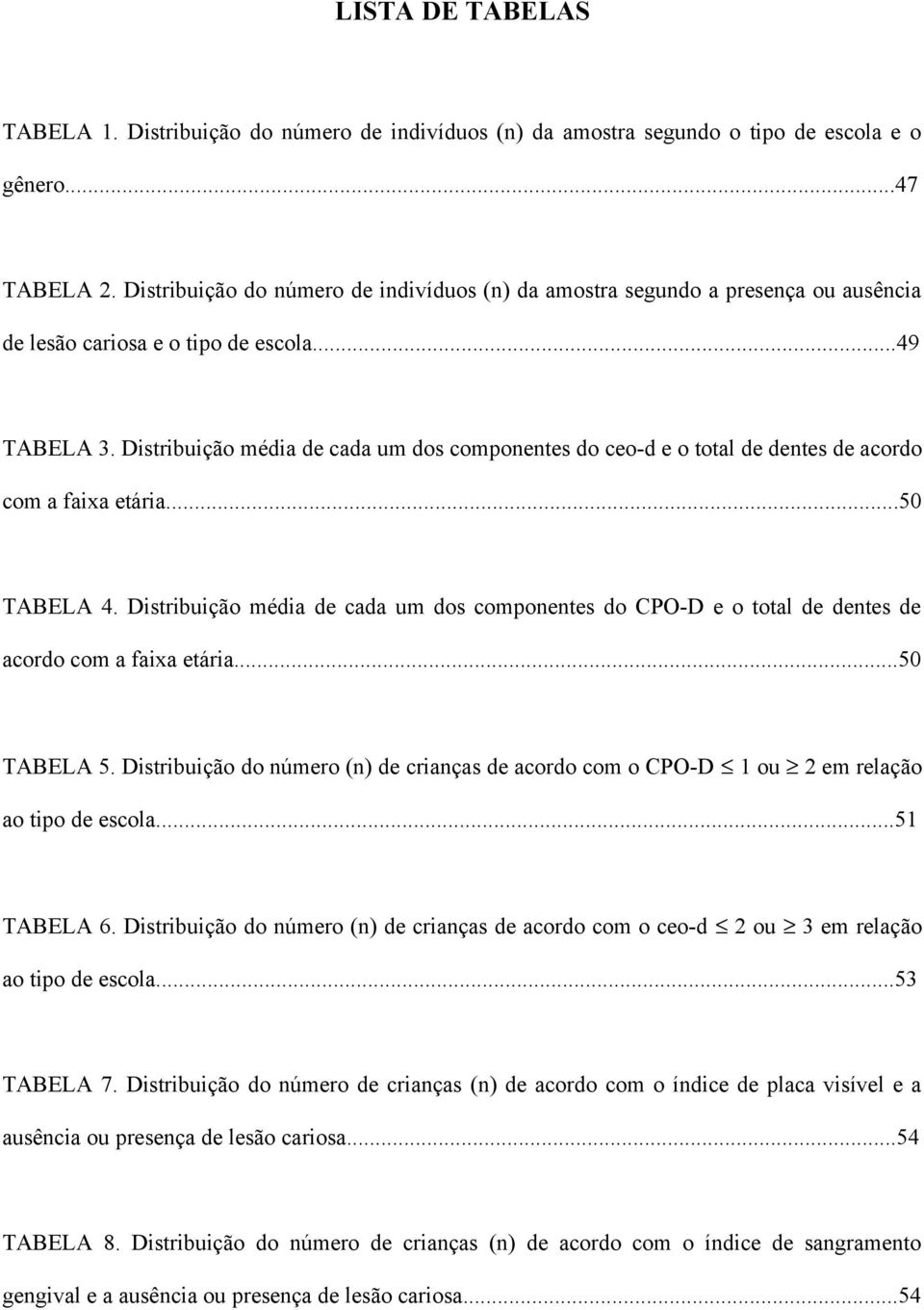 Distribuição média de cada um dos componentes do ceo-d e o total de dentes de acordo com a faixa etária...50 TABELA 4.