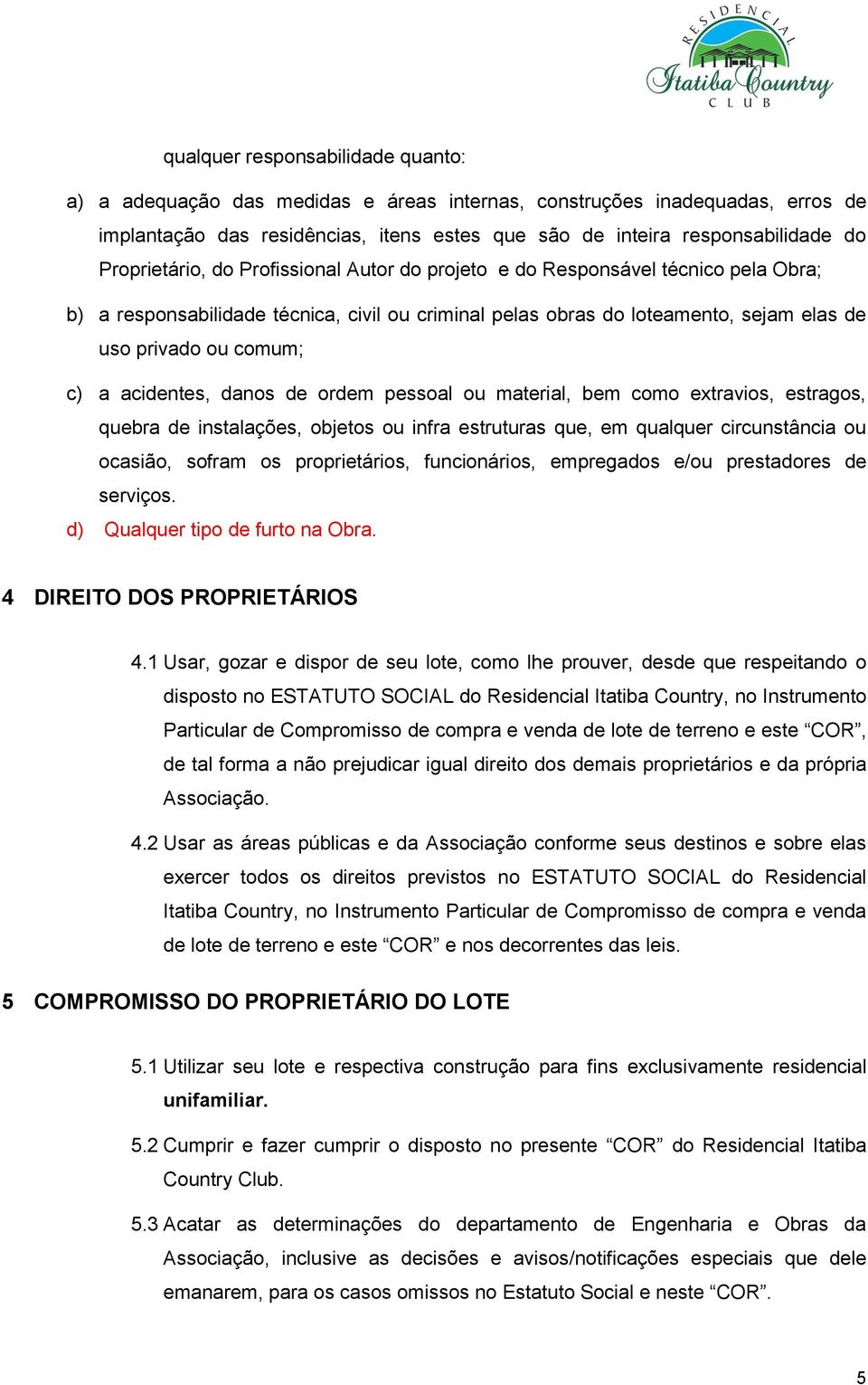 acidentes, danos de ordem pessoal ou material, bem como extravios, estragos, quebra de instalações, objetos ou infra estruturas que, em qualquer circunstância ou ocasião, sofram os proprietários,