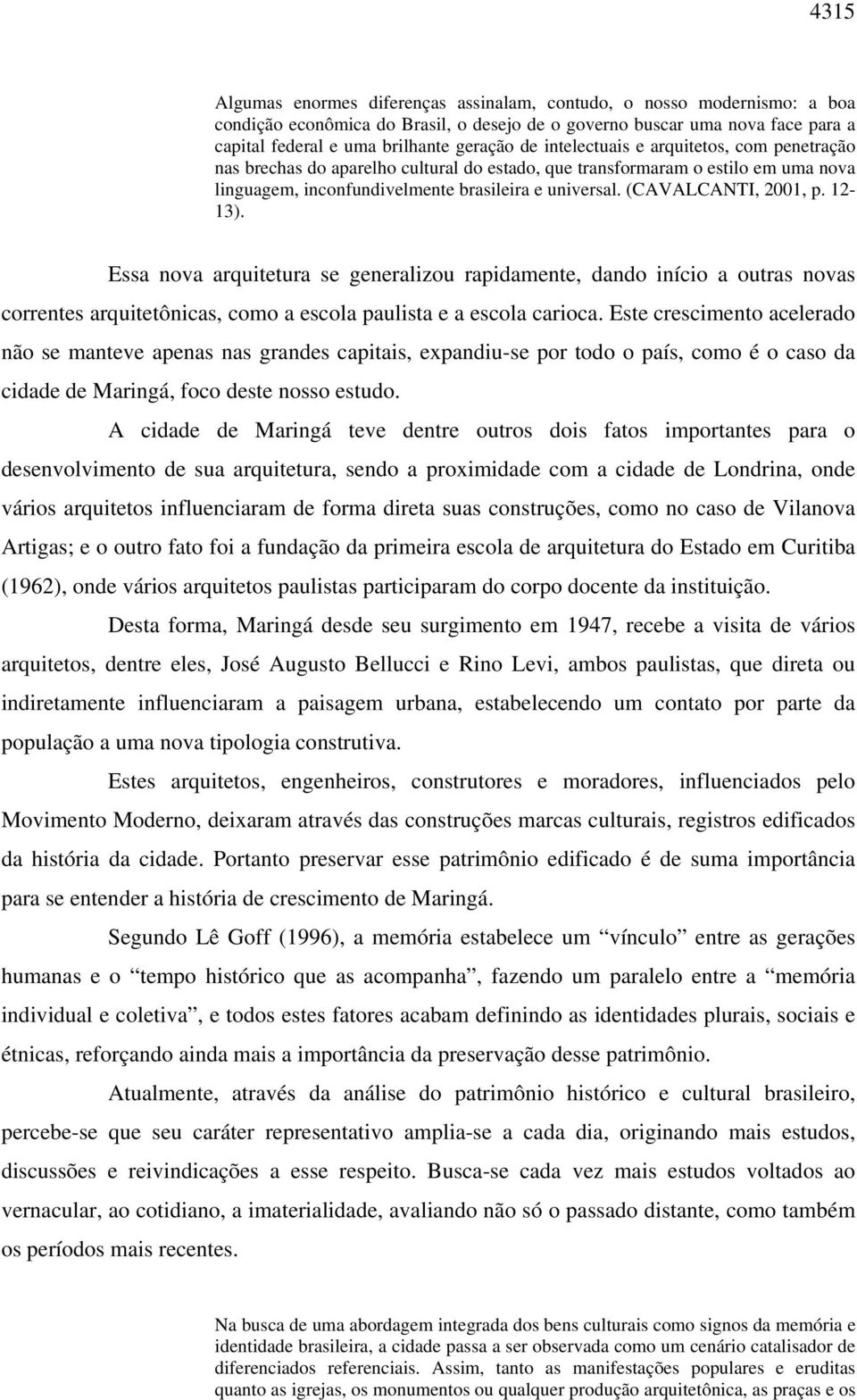 (CAVALCANTI, 2001, p. 12-13). Essa nova arquitetura se generalizou rapidamente, dando início a outras novas correntes arquitetônicas, como a escola paulista e a escola carioca.