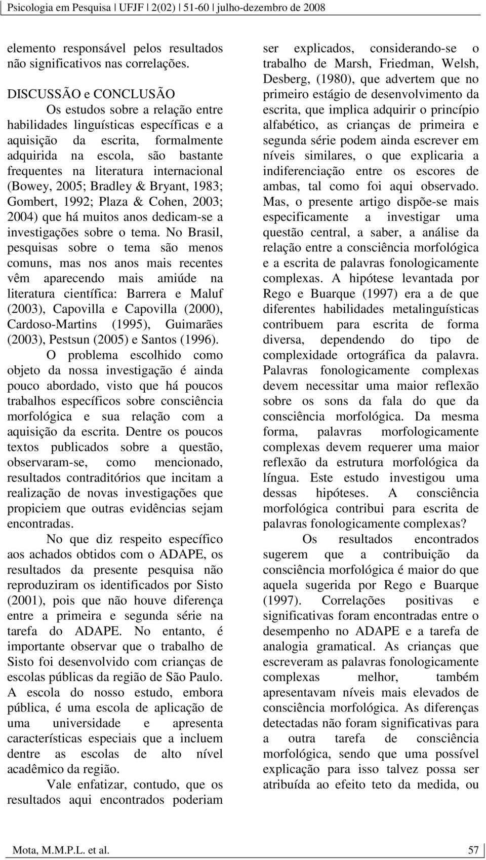 internacional (Bowey, 2005; Bradley & Bryant, 1983; Gombert, 1992; Plaza & Cohen, 2003; 2004) que há muitos anos dedicam-se a investigações sobre o tema.