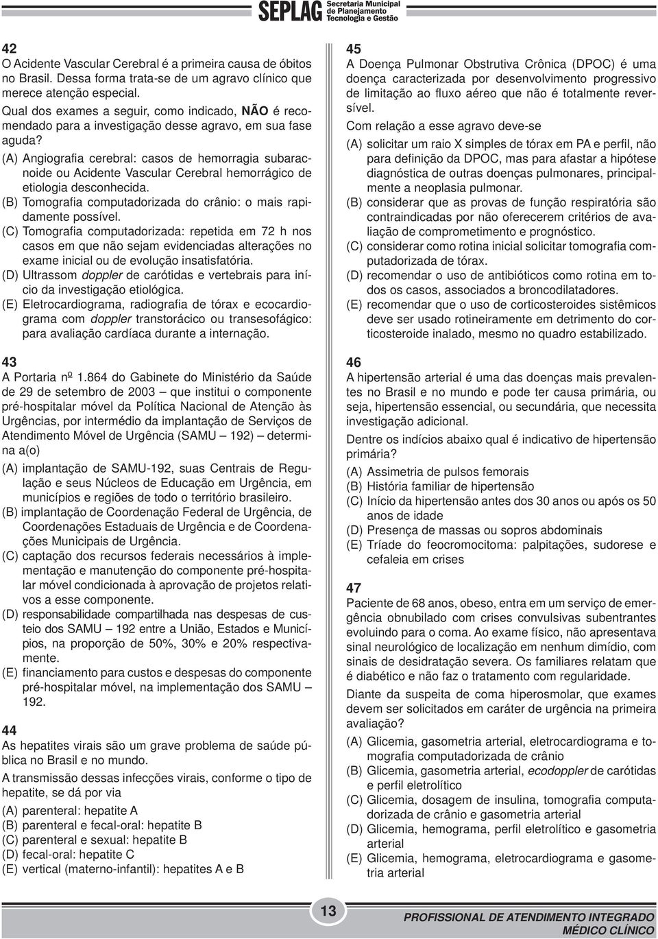 (A) Angiografia cerebral: casos de hemorragia subaracnoide ou Acidente Vascular Cerebral hemorrágico de etiologia desconhecida. (B) Tomografia computadorizada do crânio: o mais rapidamente possível.