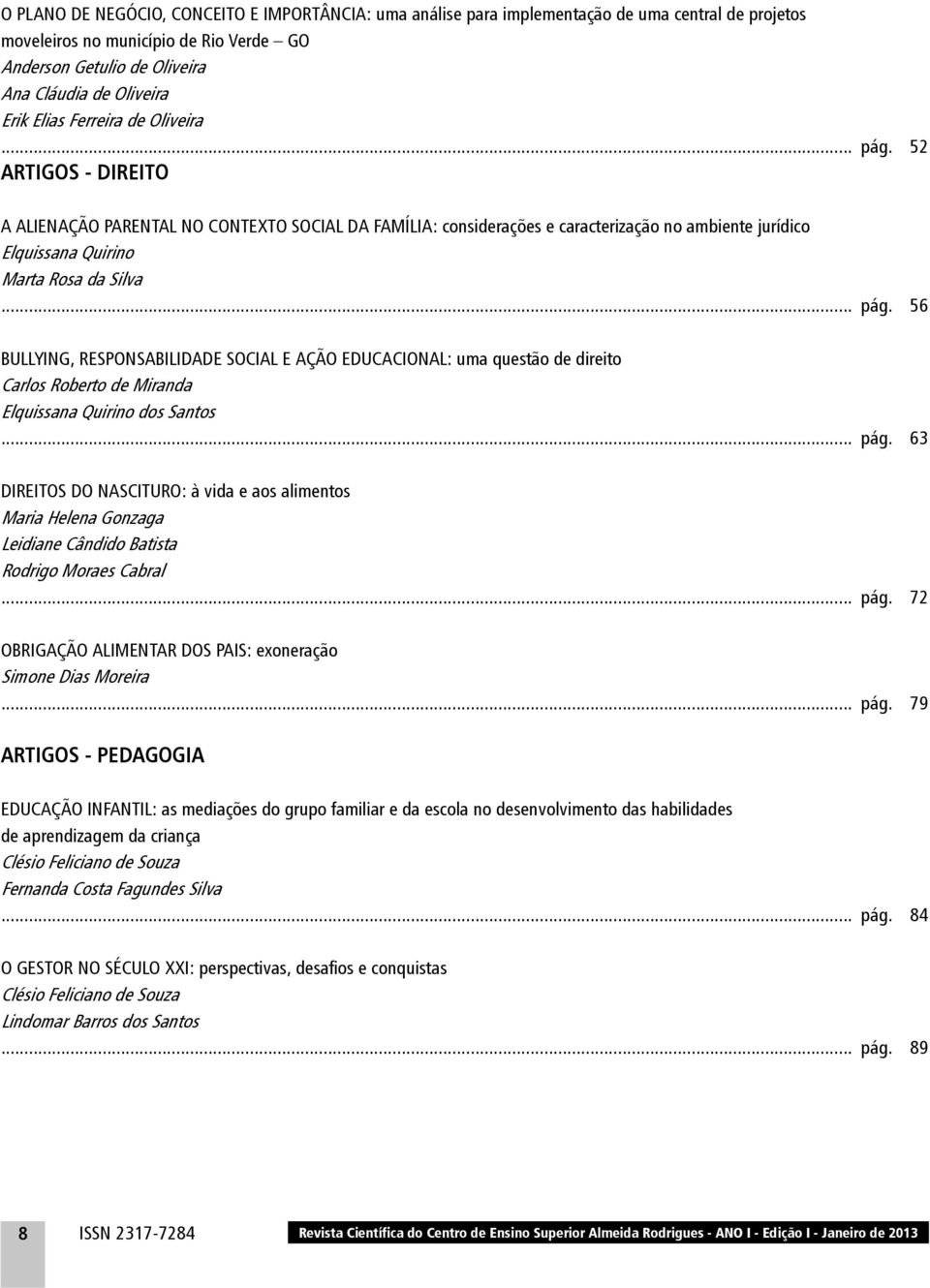 .. pág. 56 BULLYING, RESPONSABILIDADE SOCIAL E AÇÃO EDUCACIONAL: uma questão de direito Carlos Roberto de Miranda Elquissana Quirino dos Santos... pág. 63 DIREITOS DO NASCITURO: à vida e aos alimentos Maria Helena Gonzaga Leidiane Cândido Batista Rodrigo Moraes Cabral.