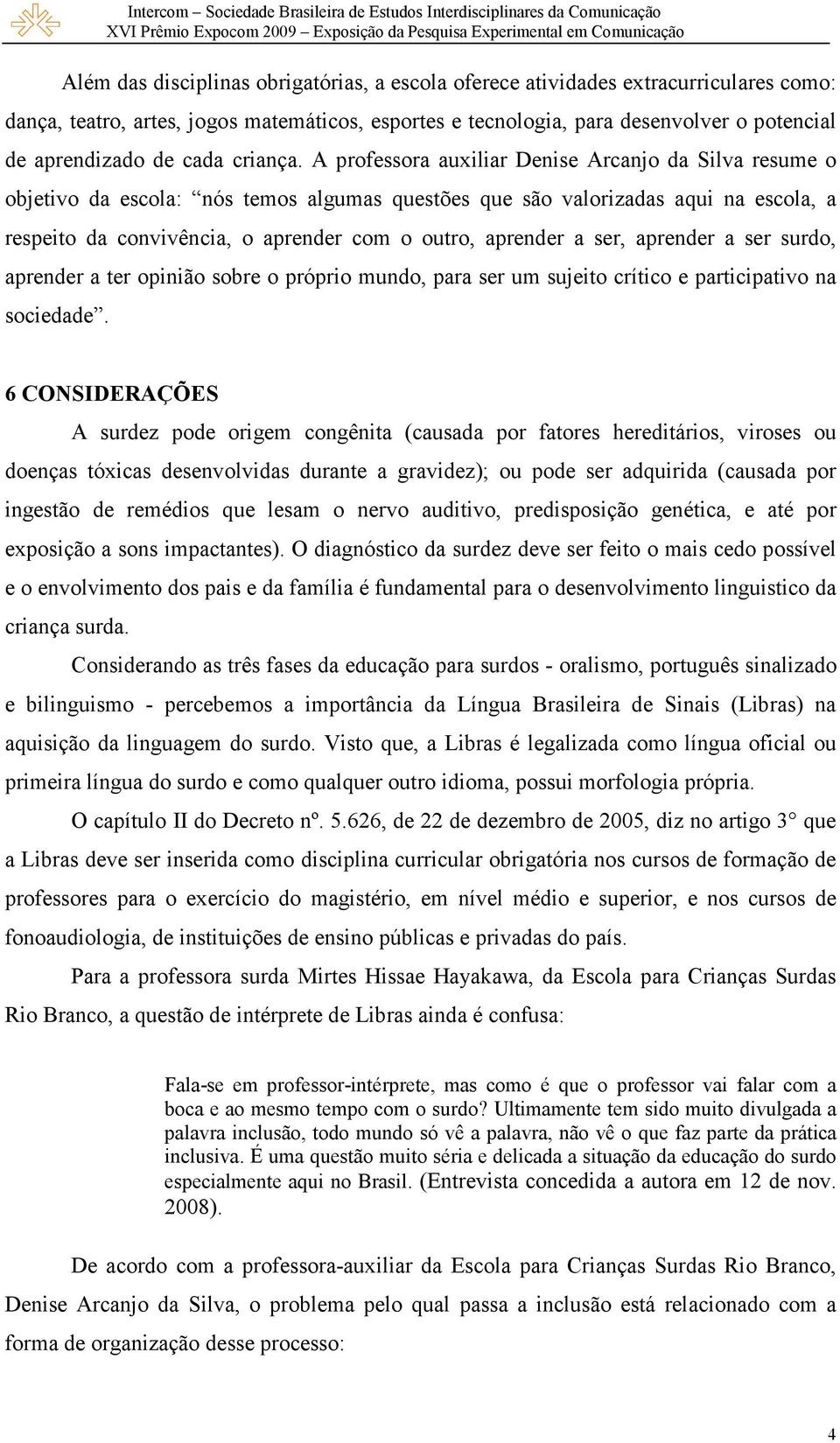 A professora auxiliar Denise Arcanjo da Silva resume o objetivo da escola: nós temos algumas questões que são valorizadas aqui na escola, a respeito da convivência, o aprender com o outro, aprender a