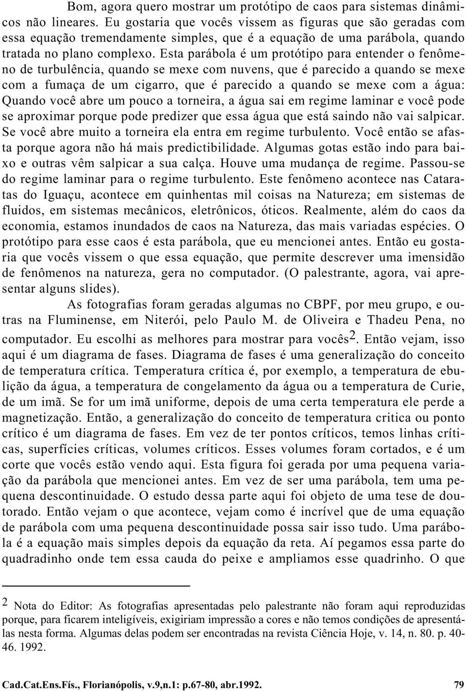 Esta parábola é um protótipo para entender o fenômeno de turbulência, quando se mexe com nuvens, que é parecido a quando se mexe com a fumaça de um cigarro, que é parecido a quando se mexe com a