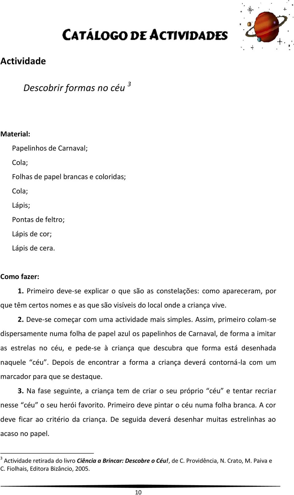 Assim, primeiro colam-se dispersamente numa folha de papel azul os papelinhos de Carnaval, de forma a imitar as estrelas no céu, e pede-se à criança que descubra que forma está desenhada naquele céu.