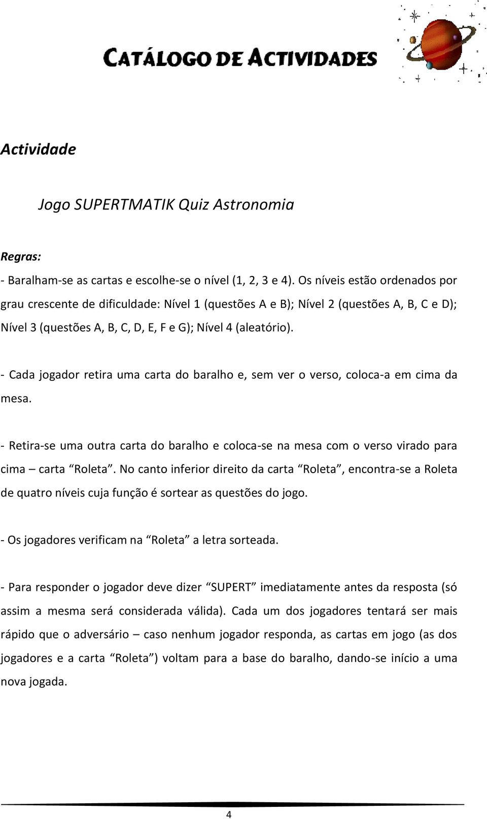 - Cada jogador retira uma carta do baralho e, sem ver o verso, coloca-a em cima da mesa. - Retira-se uma outra carta do baralho e coloca-se na mesa com o verso virado para cima carta Roleta.