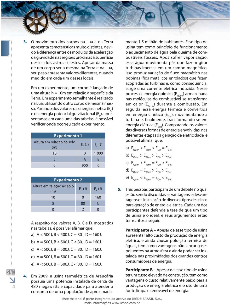 Em um experimeno, um corpo é lançado de uma alura h = 10m em relação à superfície da Terra. Um experimeno semelhane é realizado na Lua, uilizando ouro corpo de mesma massa.