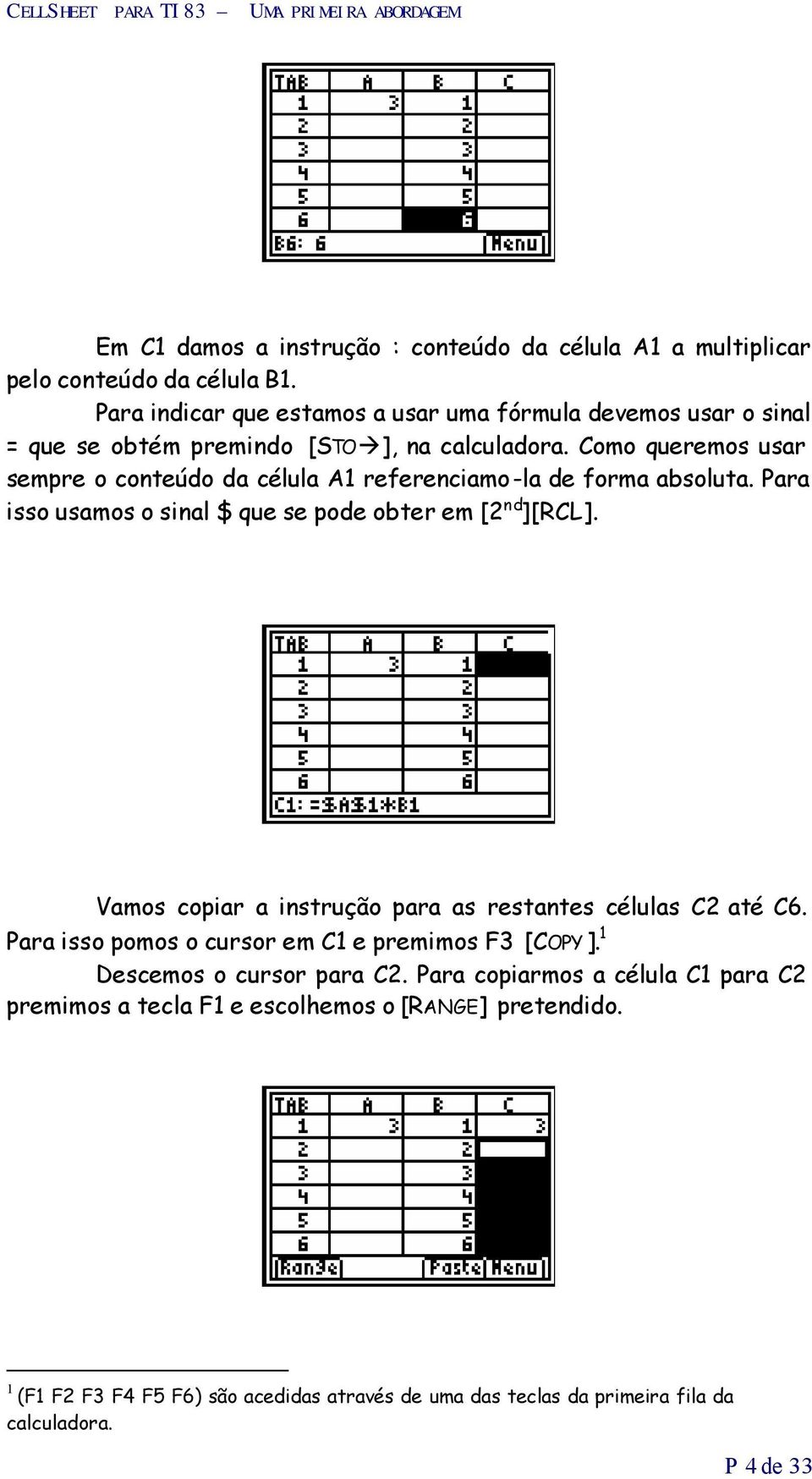 Como queremos usar sempre o conteúdo da célula A1 referenciamo-la de forma absoluta. Para isso usamos o sinal $ que se pode obter em [2 nd ][RCL].