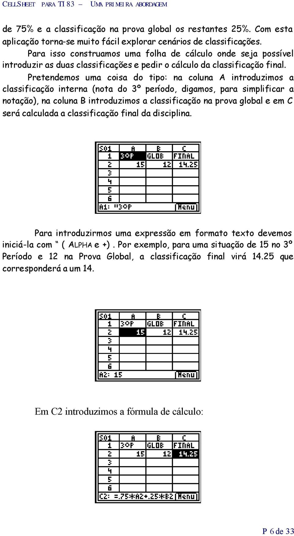 Pretendemos uma coisa do tipo: na coluna A introduzimos a classificação interna (nota do 3º período, digamos, para simplificar a notação), na coluna B introduzimos a classificação na prova global e