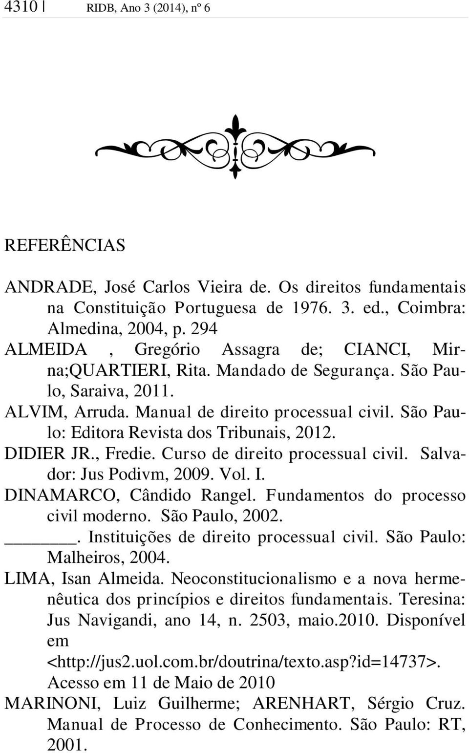 São Paulo: Editora Revista dos Tribunais, 2012. DIDIER JR., Fredie. Curso de direito processual civil. Salvador: Jus Podivm, 2009. Vol. I. DINAMARCO, Cândido Rangel.