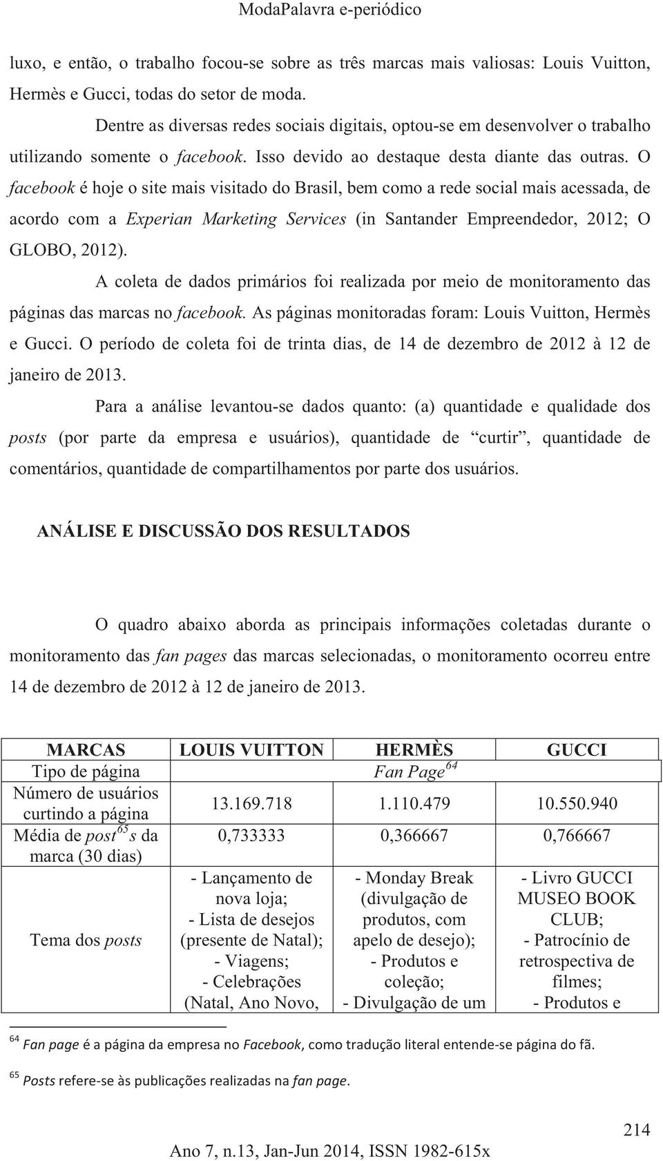 O facebook é hoje o site mais visitado do Brasil, bem como a rede social mais acessada, de acordo com a Experian Marketing Services (in Santander Empreendedor, 2012; O GLOBO, 2012).