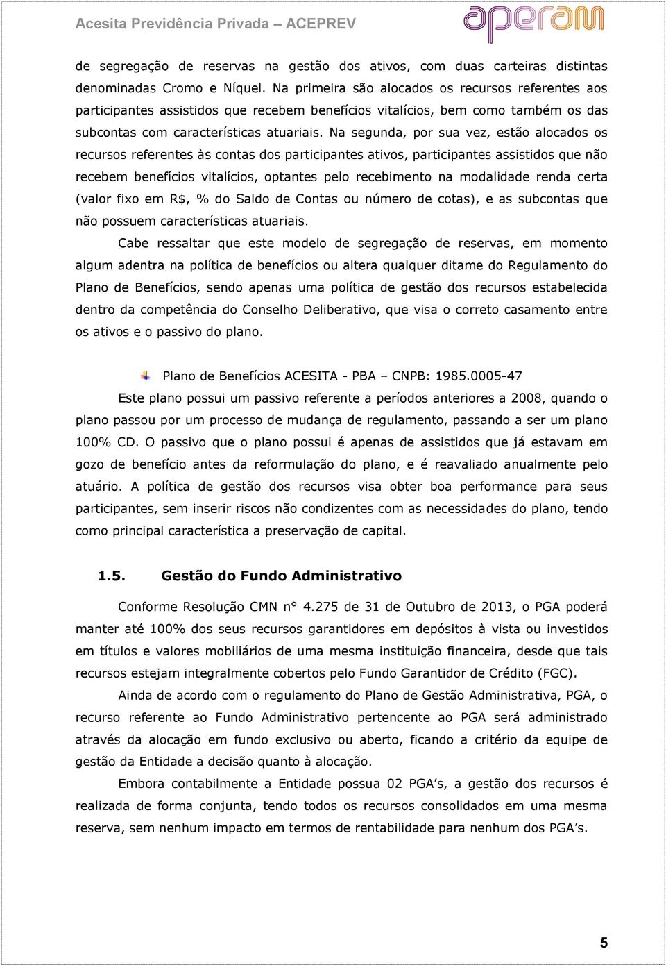 Na segunda, por sua vez, estão alocados os recursos referentes às contas dos participantes ativos, participantes assistidos que não recebem benefícios vitalícios, optantes pelo recebimento na