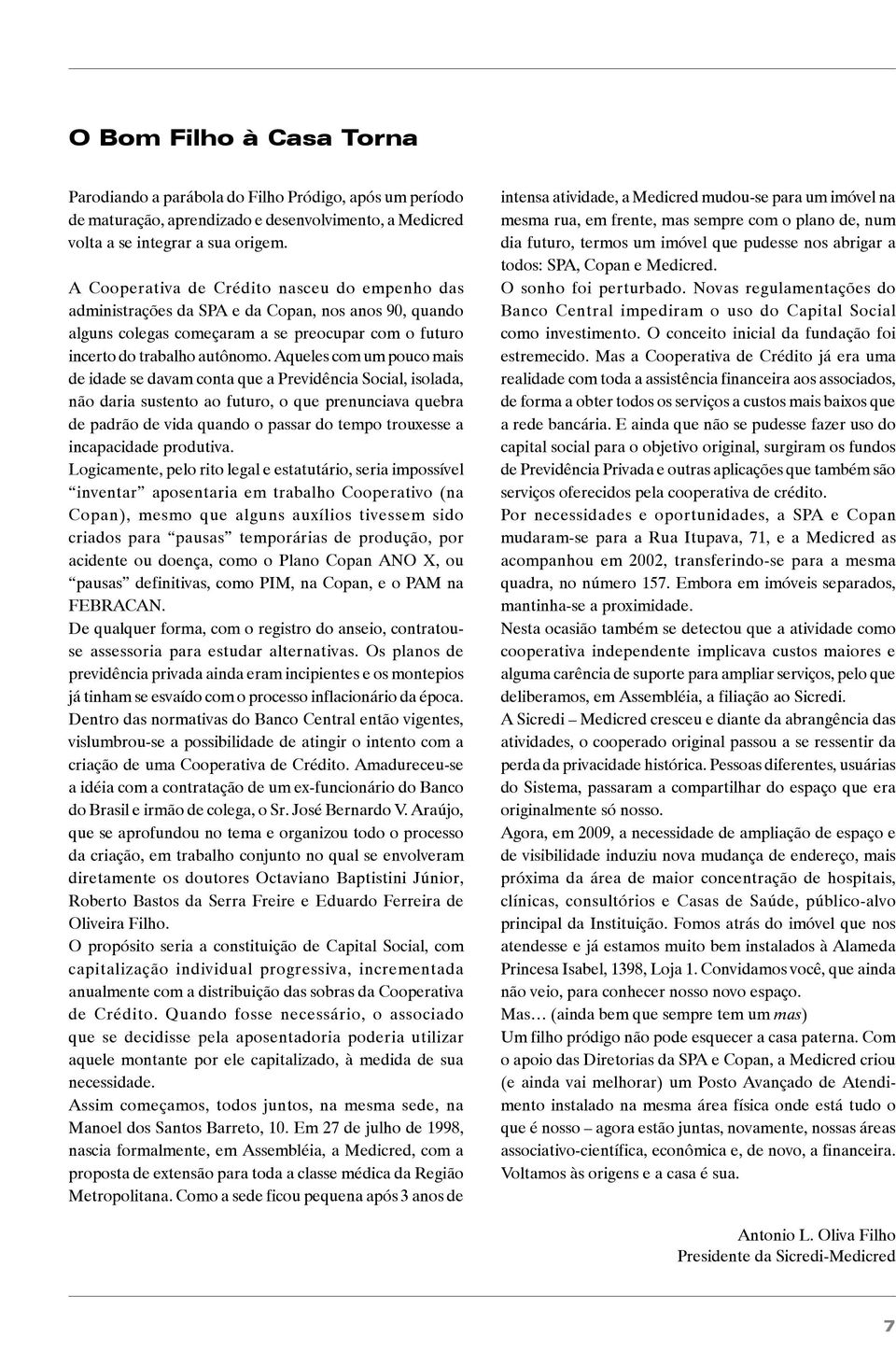 Aqueles com um pouco mais de idade se davam conta que a Previdência Social, isolada, não daria sustento ao futuro, o que prenunciava quebra de padrão de vida quando o passar do tempo trouxesse a