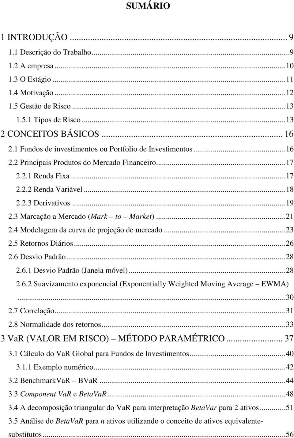 3 Marcação a Mercado (Mark to Market)...21 2.4 Modelagem da curva de projeção de mercado...23 2.5 Retornos Diários...26 2.6 Desvio Padrão...28 2.6.1 Desvio Padrão (Janela móvel)...28 2.6.2 Suavizamento exponencial (Exponentially Weighted ing Average EWMA).