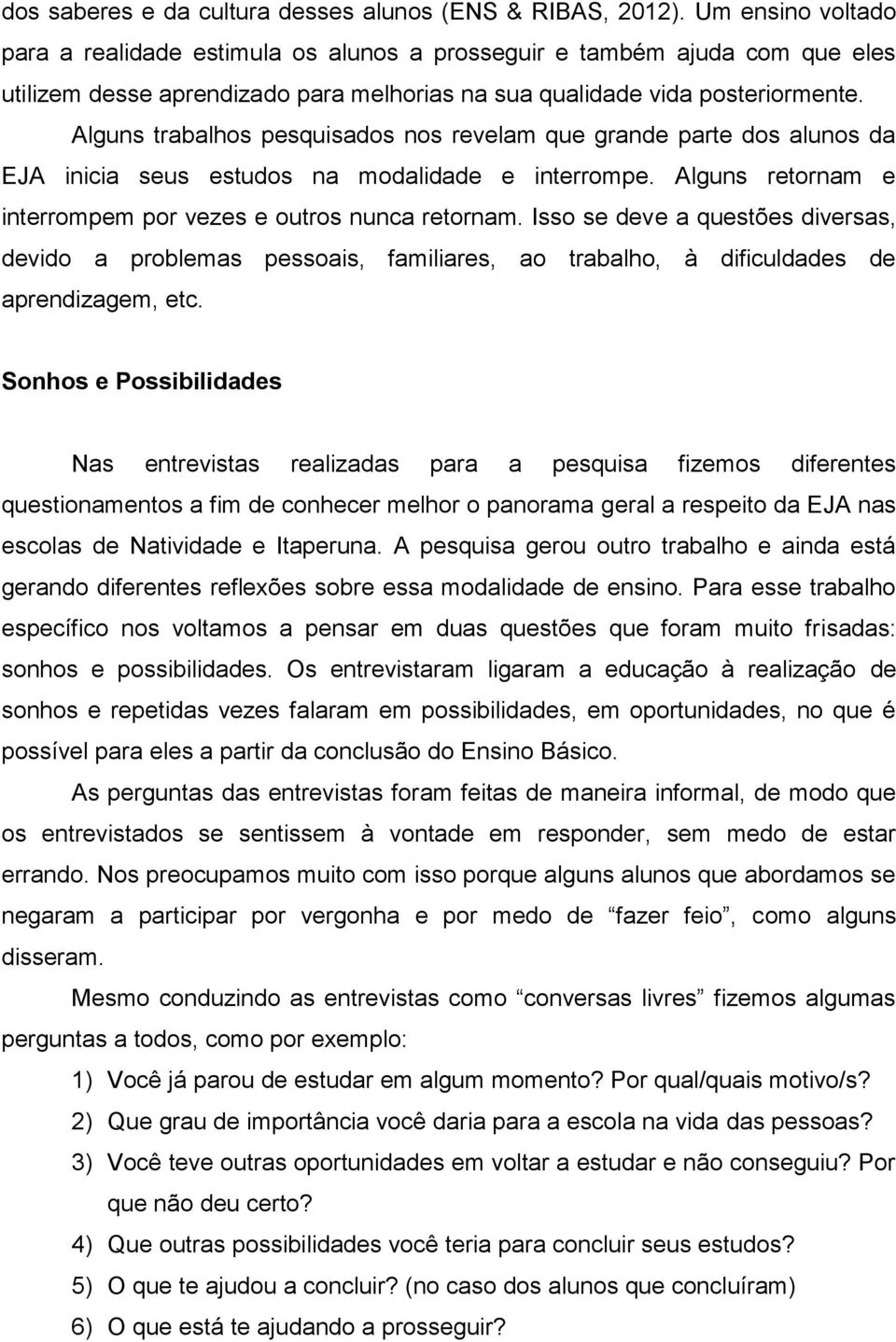 Alguns trabalhos pesquisados nos revelam que grande parte dos alunos da EJA inicia seus estudos na modalidade e interrompe. Alguns retornam e interrompem por vezes e outros nunca retornam.