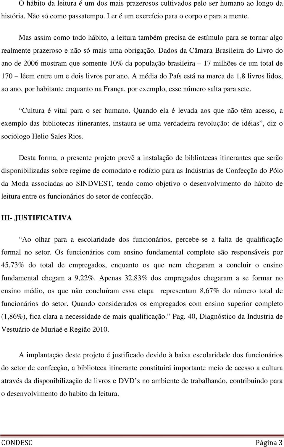 Dados da Câmara Brasileira do Livro do ano de 2006 mostram que somente 10% da população brasileira 17 milhões de um total de 170 lêem entre um e dois livros por ano.