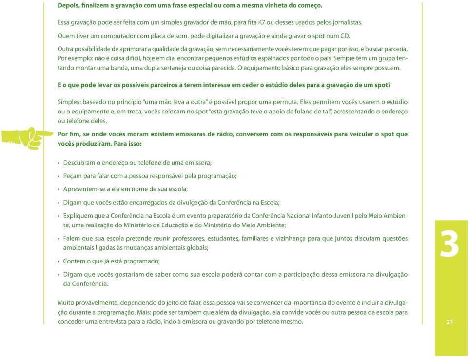 Outra possibilidade de aprimorar a qualidade da gravação, sem necessariamente vocês terem que pagar por isso, é buscar parceria.