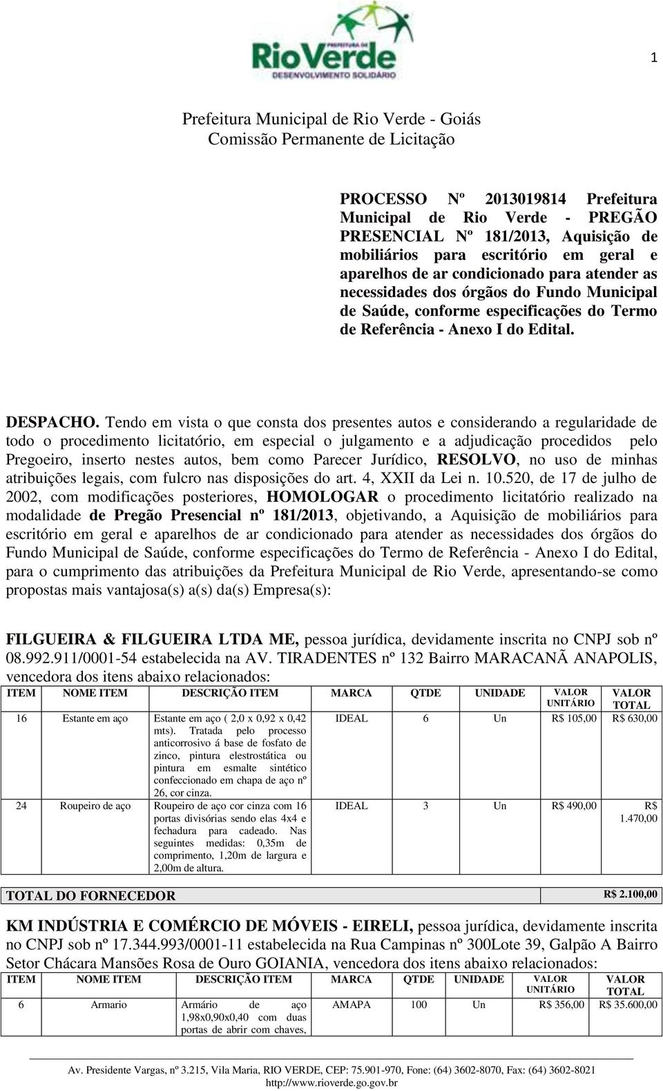 Tendo em vista o que consta dos presentes autos e considerando a regularidade de todo o procedimento licitatório, em especial o julgamento e a adjudicação procedidos pelo Pregoeiro, inserto nestes